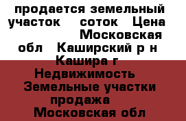 продается земельный участок 12 соток › Цена ­ 1 100 000 - Московская обл., Каширский р-н, Кашира г. Недвижимость » Земельные участки продажа   . Московская обл.